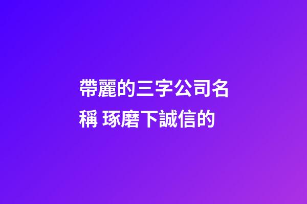 帶麗的三字公司名稱 琢磨下誠信的-第1張-公司起名-玄機派